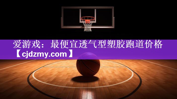 爱游戏：最便宜透气型塑胶跑道价格