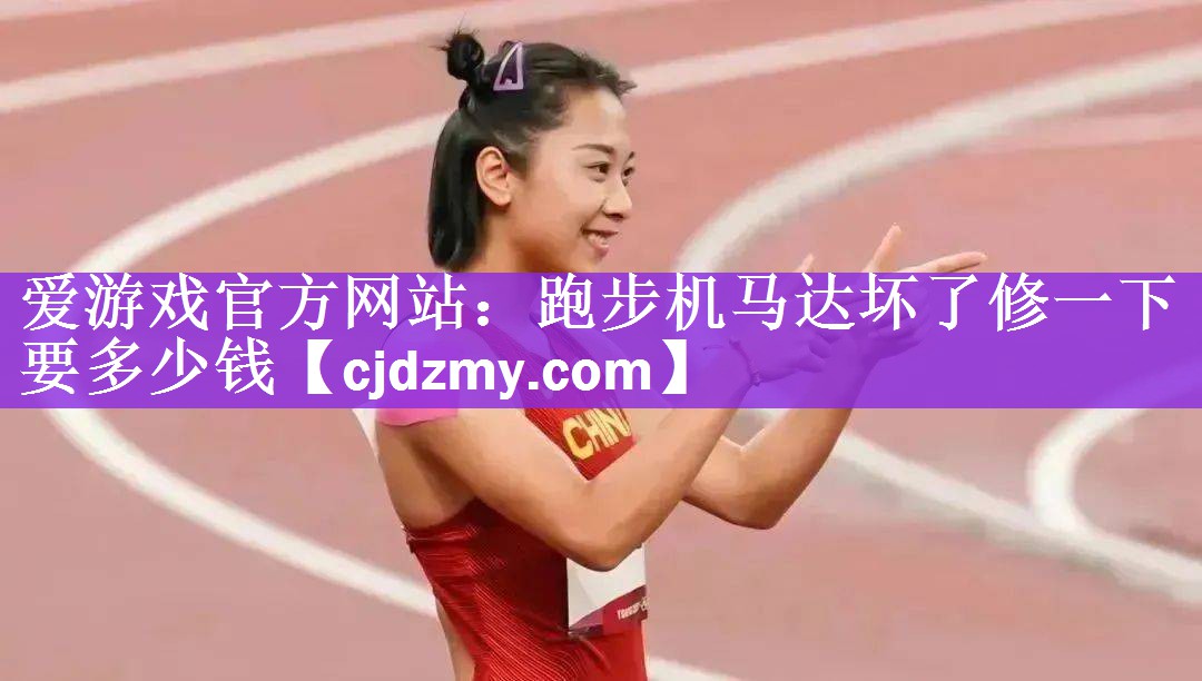 爱游戏官方网站：跑步机马达坏了修一下要多少钱