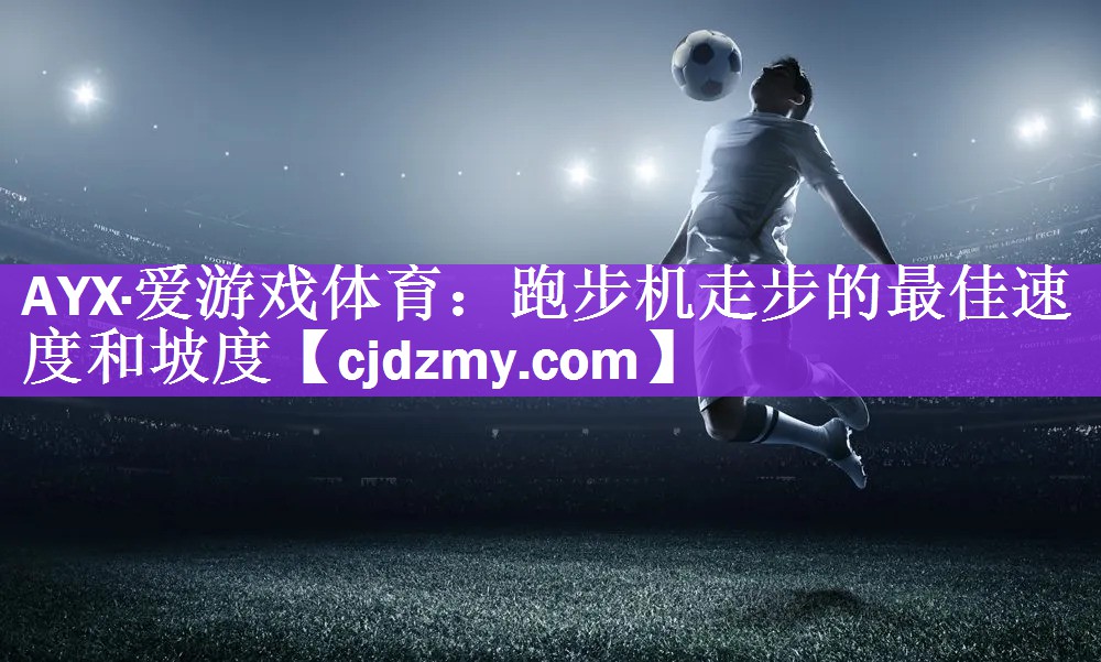 AYX·爱游戏体育：跑步机走步的最佳速度和坡度