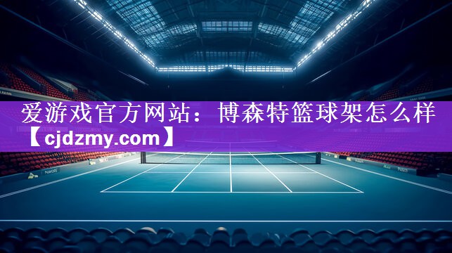 爱游戏官方网站：博森特篮球架怎么样